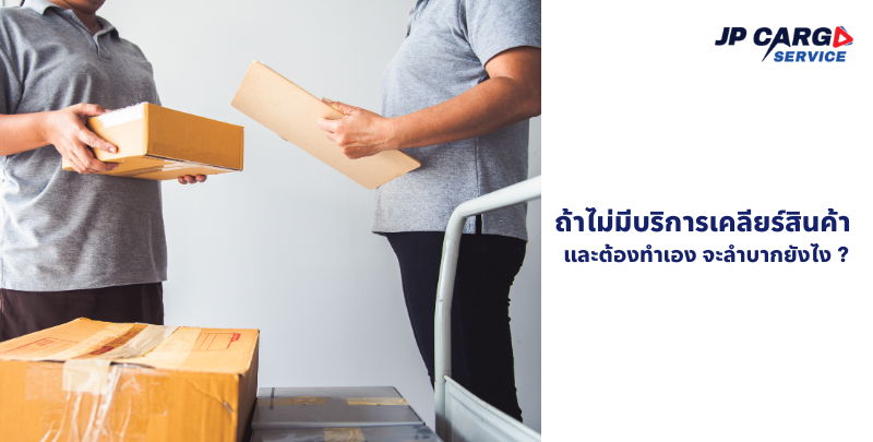 ถ้าไม่มีบริการ เคลียร์สินค้า ต้องทำเอง ลำบากยังไง